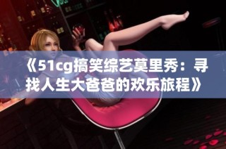 《51cg搞笑综艺莫里秀：寻找人生大爸爸的欢乐旅程》