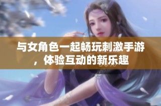 与女角色一起畅玩刺激手游，体验互动的新乐趣