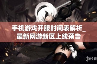 手机游戏开服时间表解析_最新网游新区上线预告