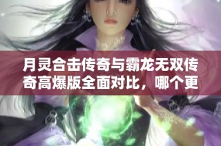月灵合击传奇与霸龙无双传奇高爆版全面对比，哪个更值得玩？