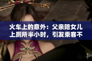 火车上的意外：父亲陪女儿上厕所半小时，引发乘客不满和愤怒
