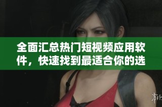 全面汇总热门短视频应用软件，快速找到最适合你的选择