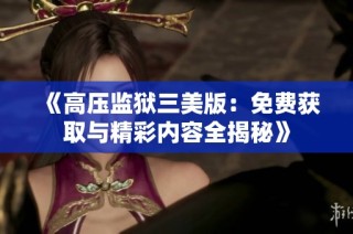 《高压监狱三美版：免费获取与精彩内容全揭秘》
