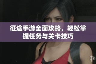 征途手游全面攻略，轻松掌握任务与关卡技巧
