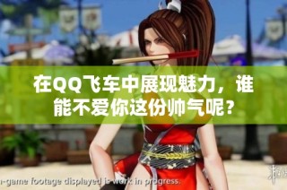 在QQ飞车中展现魅力，谁能不爱你这份帅气呢？