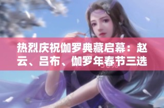 热烈庆祝伽罗典藏启幕：赵云、吕布、伽罗年春节三选一活动来袭！