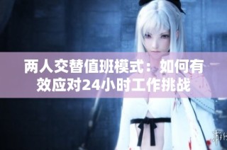 两人交替值班模式：如何有效应对24小时工作挑战