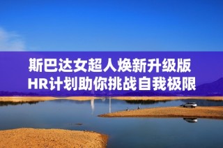 斯巴达女超人焕新升级版 HR计划助你挑战自我极限