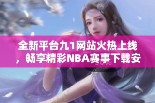 全新平台九1网站火热上线，畅享精彩NBA赛事下载安装指南
