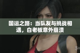 国运之路：当队友与挑战相遇，白老板意外崩溃