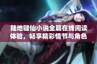 陆地键仙小说全篇在线阅读体验，畅享精彩情节与角色魅力