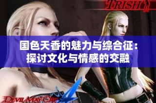 国色天香的魅力与综合征：探讨文化与情感的交融