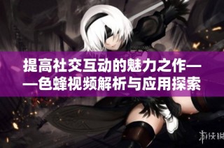 提高社交互动的魅力之作——色蜂视频解析与应用探索