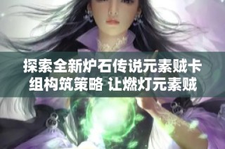探索全新炉石传说元素贼卡组构筑策略 让燃灯元素贼在胜地历险记中脱颖而出