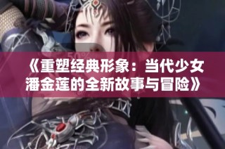 《重塑经典形象：当代少女潘金莲的全新故事与冒险》