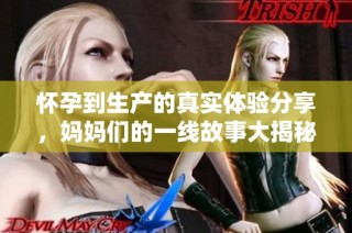 怀孕到生产的真实体验分享，妈妈们的一线故事大揭秘