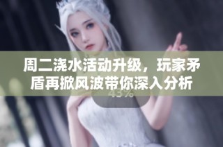 周二浇水活动升级，玩家矛盾再掀风波带你深入分析
