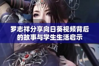 罗志祥分享向日葵视频背后的故事与学生生活启示