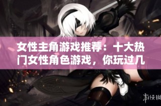 女性主角游戏推荐：十大热门女性角色游戏，你玩过几款？