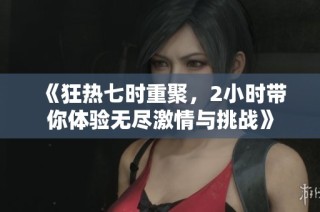 《狂热七时重聚，2小时带你体验无尽激情与挑战》