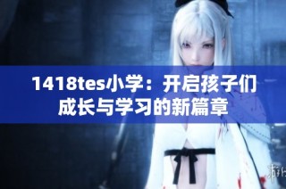 1418tes小学：开启孩子们成长与学习的新篇章