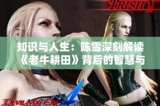 知识与人生：陈雪深刻解读《老牛耕田》背后的智慧与情感
