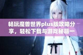 畅玩魔兽世界plus版攻略分享，轻松下载与游戏秘籍一网打尽