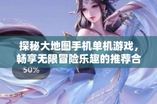 探秘大地图手机单机游戏，畅享无限冒险乐趣的推荐合集