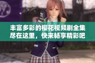 丰富多彩的樱花视频剧全集尽在这里，快来畅享精彩吧！
