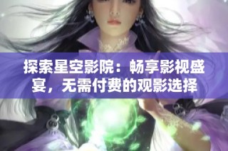 探索星空影院：畅享影视盛宴，无需付费的观影选择