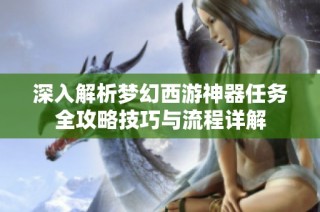 深入解析梦幻西游神器任务全攻略技巧与流程详解