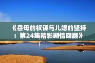 《岳母的权谋与儿媳的坚持：第24集精彩剧情回顾》