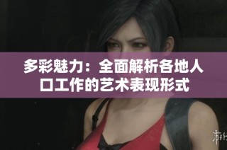 多彩魅力：全面解析各地人口工作的艺术表现形式