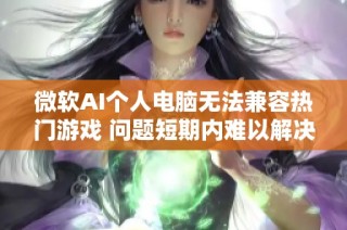 微软AI个人电脑无法兼容热门游戏 问题短期内难以解决