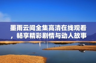 墨雨云间全集高清在线观看，畅享精彩剧情与动人故事