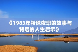 《1983年特殊夜班的故事与背后的人生启示》