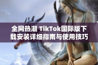 全网热潮 TikTok国际版下载安装详细指南与使用技巧分享