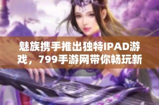 魅族携手推出独特IPAD游戏，799手游网带你畅玩新体验