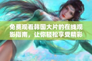 免费观看韩国大片的在线观影指南，让你轻松享受精彩电影体验