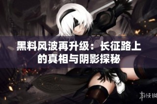 黑料风波再升级：长征路上的真相与阴影探秘