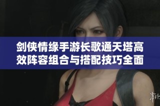 剑侠情缘手游长歌通天塔高效阵容组合与搭配技巧全面解析