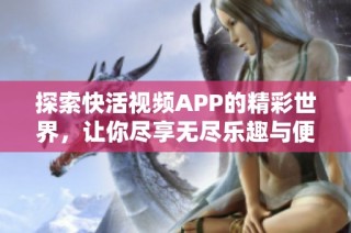 探索快活视频APP的精彩世界，让你尽享无尽乐趣与便捷体验