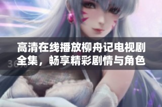 高清在线播放柳舟记电视剧全集，畅享精彩剧情与角色魅力