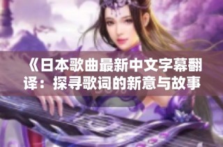 《日本歌曲最新中文字幕翻译：探寻歌词的新意与故事》