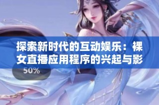 探索新时代的互动娱乐：裸女直播应用程序的兴起与影响