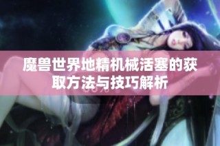 魔兽世界地精机械活塞的获取方法与技巧解析