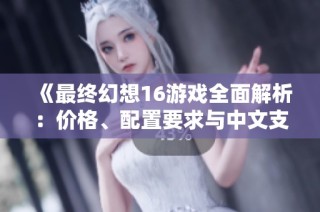 《最终幻想16游戏全面解析：价格、配置要求与中文支持详解》