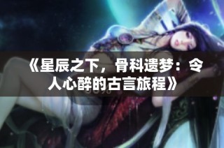 《星辰之下，骨科遗梦：令人心醉的古言旅程》