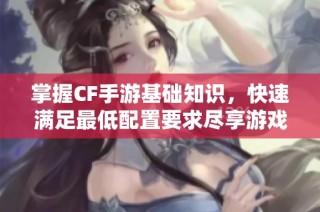 掌握CF手游基础知识，快速满足最低配置要求尽享游戏乐趣