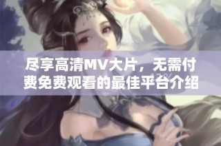 尽享高清MV大片，无需付费免费观看的最佳平台介绍